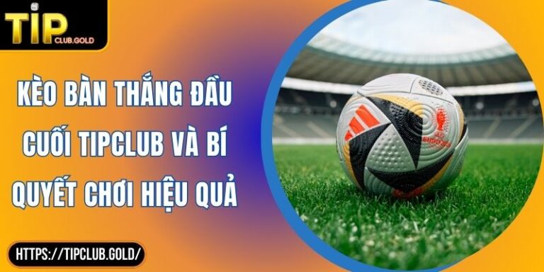 Kèo Bàn Thắng Đầu Cuối TIPCLUB Và Bí Quyết Chơi Hiệu Quả 7 Kèo bàn thắng đầu cuối