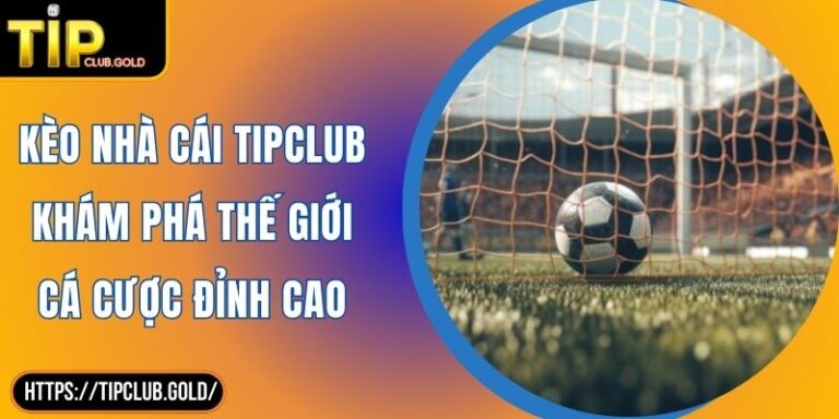 Kèo Nhà Cái TIPCLUB Khám Phá Thế Giới Cá Cược Đỉnh Cao 5 kèo nhà cái